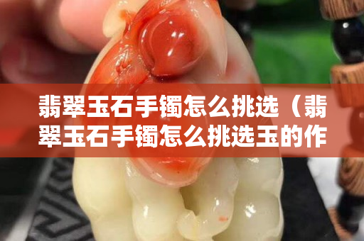 翡翠玉石手鐲怎么挑選（翡翠玉石手鐲怎么挑選玉的作用和功效）