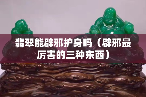 翡翠能辟邪護身嗎（辟邪最厲害的三種東西）