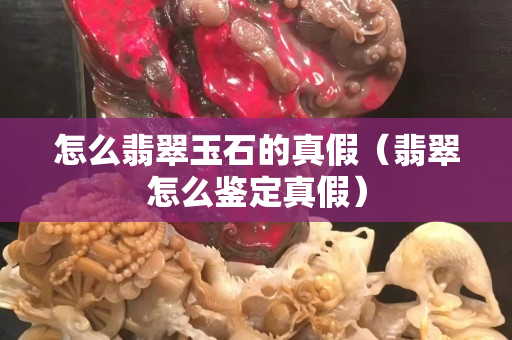 怎么翡翠玉石的真假（翡翠怎么鑒定真假）