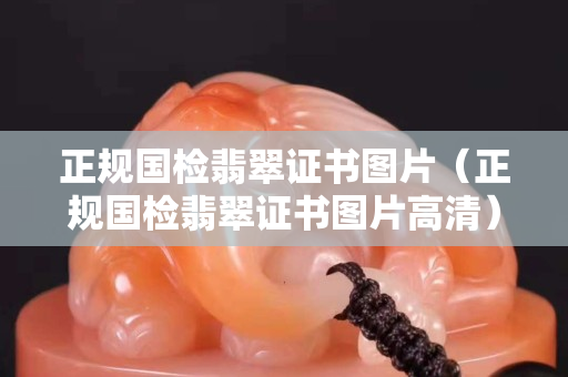 正規(guī)國檢翡翠證書圖片（正規(guī)國檢翡翠證書圖片高清）
