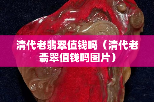 清代老翡翠值錢嗎（清代老翡翠值錢嗎圖片）
