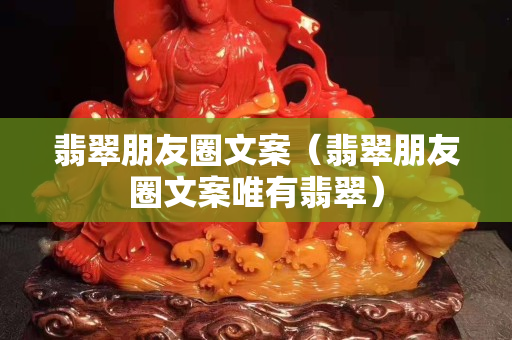 翡翠朋友圈文案（翡翠朋友圈文案唯有翡翠）