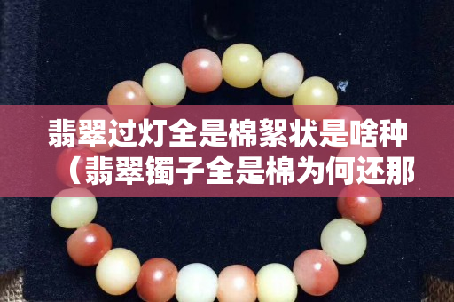 翡翠過燈全是棉絮狀是啥種（翡翠鐲子全是棉為何還那么貴）