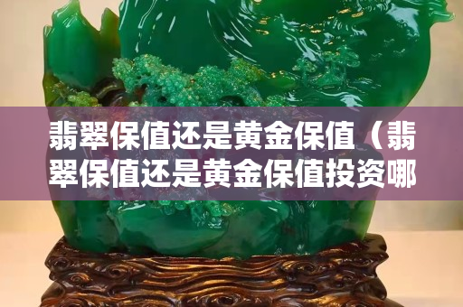 翡翠保值還是黃金保值（翡翠保值還是黃金保值投資哪個好）