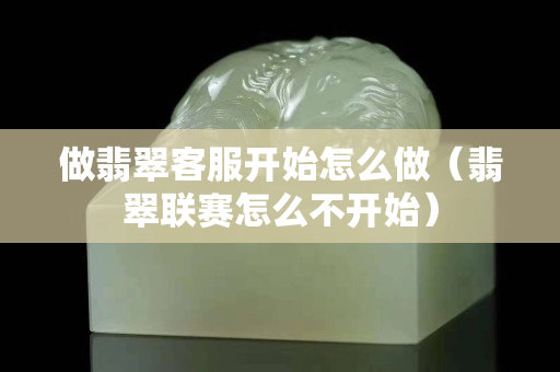 做翡翠客服開(kāi)始怎么做（翡翠聯(lián)賽怎么不開(kāi)始）