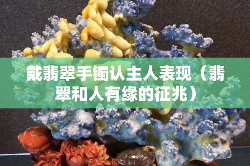 戴翡翠手鐲認主人表現（翡翠和人有緣的征兆）