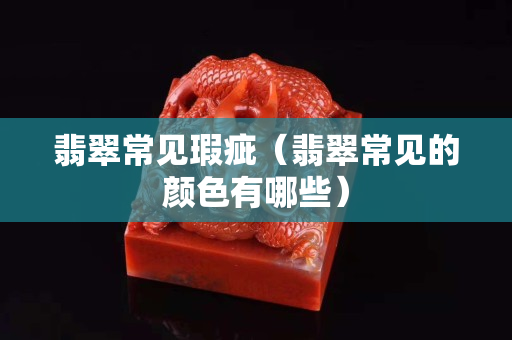 翡翠常見瑕疵（翡翠常見的顏色有哪些）