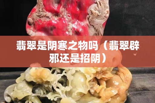 翡翠是陰寒之物嗎（翡翠辟邪還是招陰）