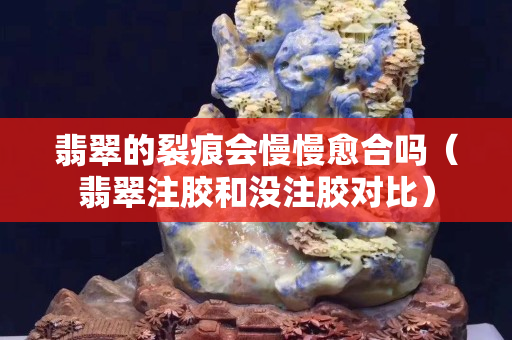 翡翠的裂痕會(huì)慢慢愈合嗎（翡翠注膠和沒注膠對(duì)比）
