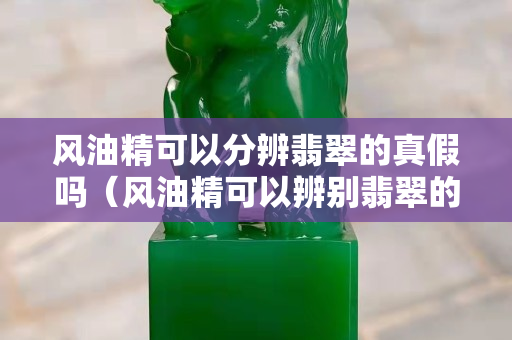 風油精可以分辨翡翠的真假嗎（風油精可以辨別翡翠的真假嗎）