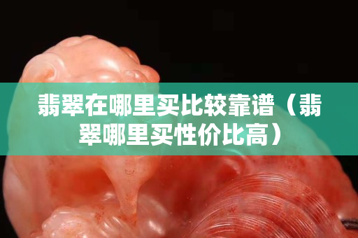 翡翠在哪里買比較靠譜（翡翠哪里買性價比高）