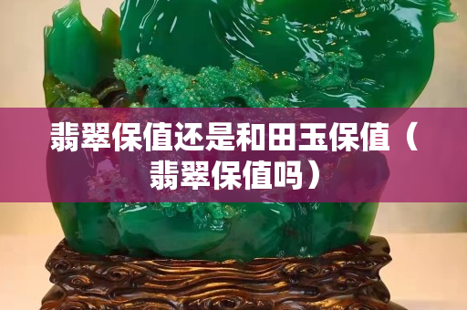 翡翠保值還是和田玉保值（翡翠保值嗎）