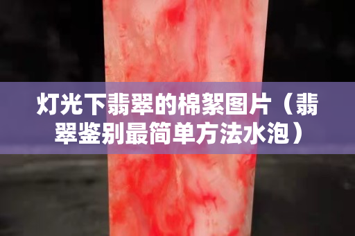 燈光下翡翠的棉絮圖片（翡翠鑒別最簡單方法水泡）
