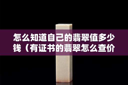 怎么知道自己的翡翠值多少錢（有證書的翡翠怎么查價格）