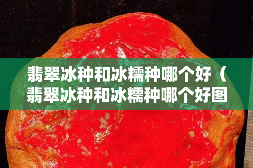 翡翠冰種和冰糯種哪個好（翡翠冰種和冰糯種哪個好圖片）