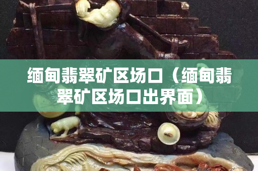 緬甸翡翠礦區場口（緬甸翡翠礦區場口出界面）