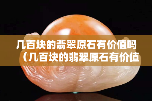 幾百塊的翡翠原石有價(jià)值嗎（幾百塊的翡翠原石有價(jià)值嗎）