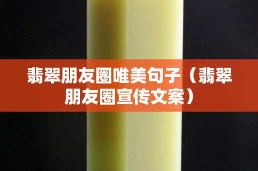 翡翠朋友圈唯美句子（翡翠朋友圈宣傳文案）