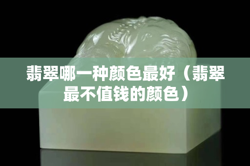 翡翠哪一種顏色最好（翡翠最不值錢的顏色）