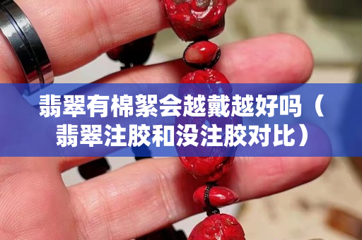 翡翠有棉絮會越戴越好嗎（翡翠注膠和沒注膠對比）