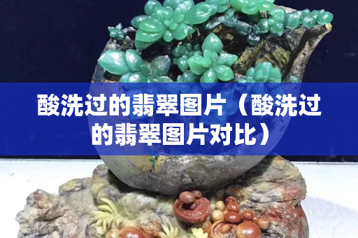 酸洗過(guò)的翡翠圖片（酸洗過(guò)的翡翠圖片對(duì)比）