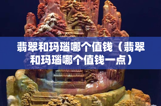 翡翠和瑪瑙哪個值錢（翡翠和瑪瑙哪個值錢一點）