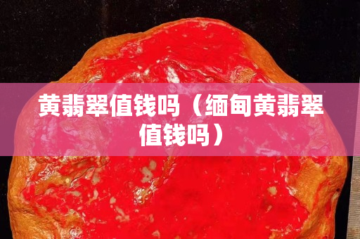 黃翡翠值錢嗎（緬甸黃翡翠值錢嗎）