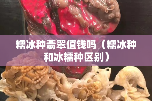 糯冰種翡翠值錢嗎（糯冰種和冰糯種區(qū)別）