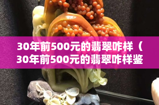 30年前500元的翡翠咋樣（30年前500元的翡翠咋樣鑒定）