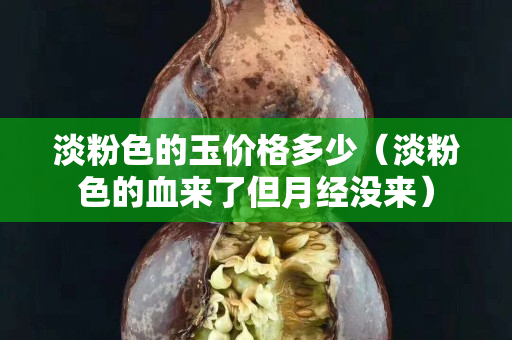 淡粉色的玉價格多少（淡粉色的血來了但月經沒來）