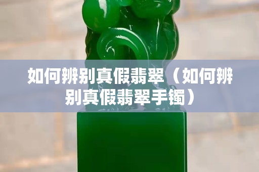 如何辨別真假翡翠（如何辨別真假翡翠手鐲）
