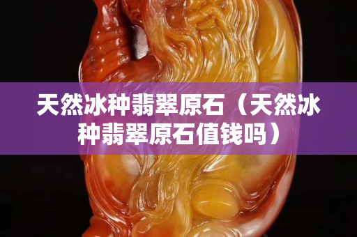 天然冰種翡翠原石（天然冰種翡翠原石值錢嗎）