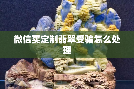 微信買定制翡翠受騙怎么處理