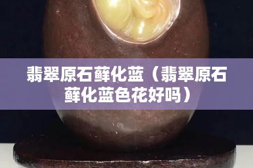 翡翠原石蘚化藍（翡翠原石蘚化藍色花好嗎）