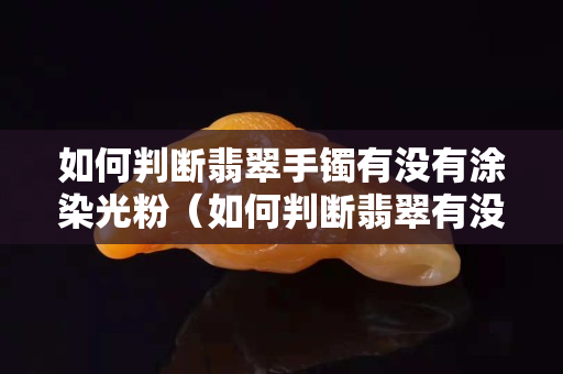 如何判斷翡翠手鐲有沒有涂染光粉（如何判斷翡翠有沒有裂）