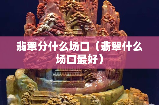 翡翠分什么場口（翡翠什么場口最好）