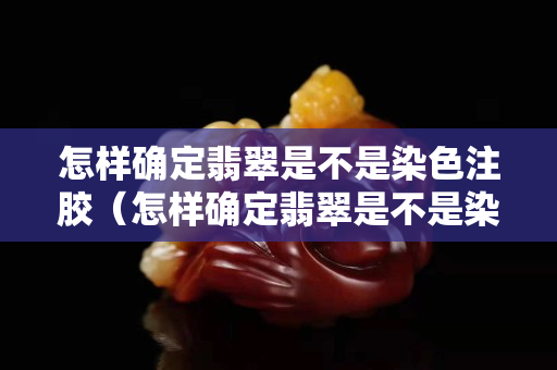 怎樣確定翡翠是不是染色注膠（怎樣確定翡翠是不是染色注膠熒光燈照后是啥樣的）