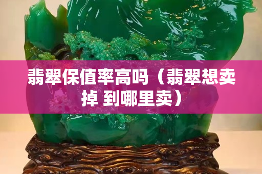 翡翠保值率高嗎（翡翠想賣掉 到哪里賣）