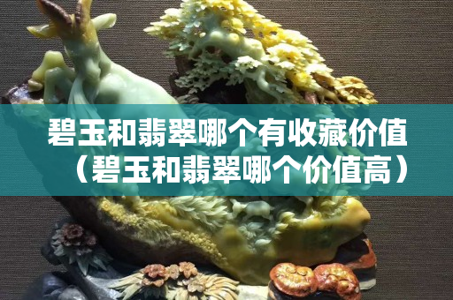 碧玉和翡翠哪個有收藏價值（碧玉和翡翠哪個價值高）