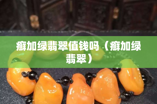 癬加綠翡翠值錢嗎（癬加綠翡翠）