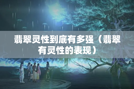 翡翠靈性到底有多強（翡翠有靈性的表現）