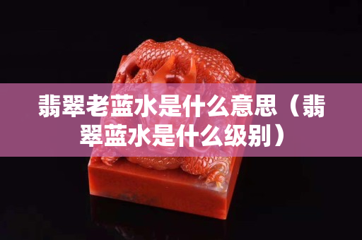 翡翠老藍水是什么意思（翡翠藍水是什么級別）