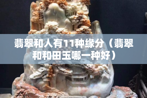 翡翠和人有11種緣分（翡翠和和田玉哪一種好）