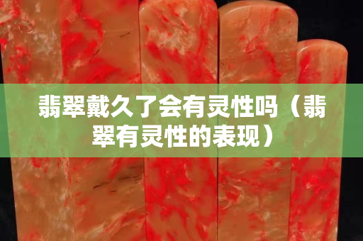 翡翠戴久了會有靈性嗎（翡翠有靈性的表現）