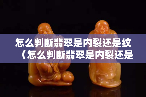 怎么判斷翡翠是內(nèi)裂還是紋（怎么判斷翡翠是內(nèi)裂還是紋圖片）