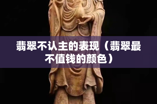翡翠不認主的表現（翡翠最不值錢的顏色）