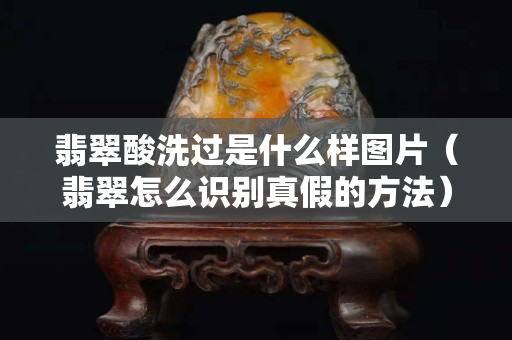 翡翠酸洗過(guò)是什么樣圖片（翡翠怎么識(shí)別真假的方法）