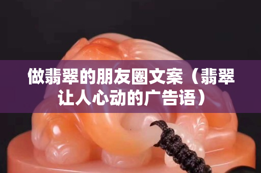 做翡翠的朋友圈文案（翡翠讓人心動(dòng)的廣告語）