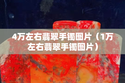 4萬左右翡翠手鐲圖片（1萬左右翡翠手鐲圖片）
