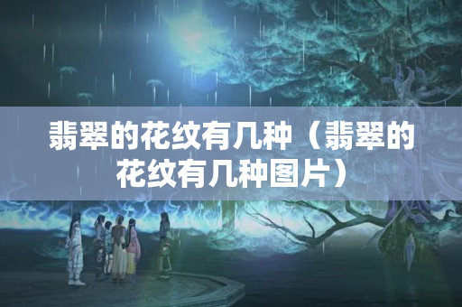 翡翠的花紋有幾種（翡翠的花紋有幾種圖片）